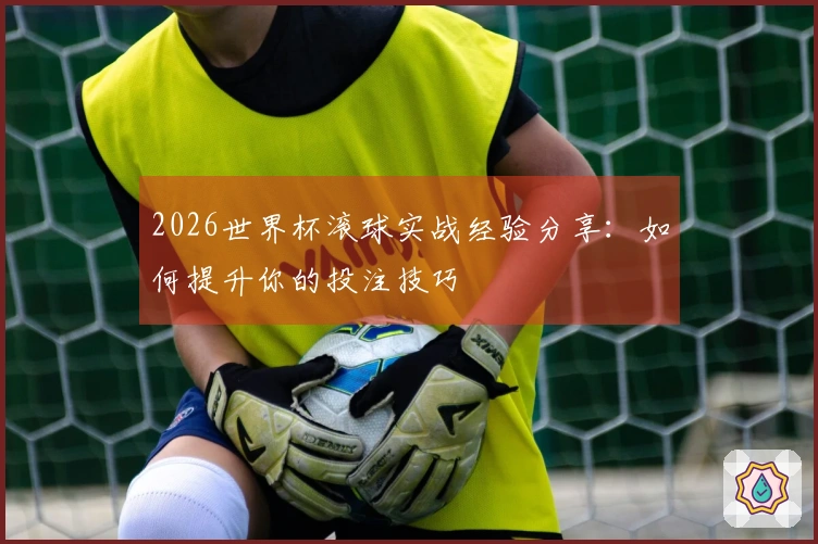 2026世界杯滚球实战经验分享：如何提升你的投注技巧
