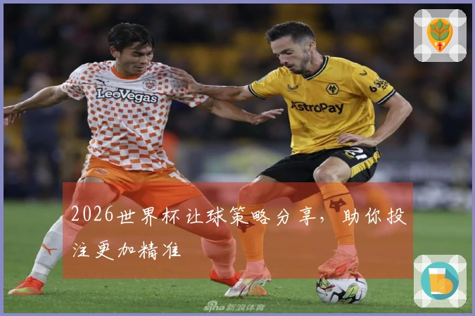 2026世界杯让球策略分享，助你投注更加精准