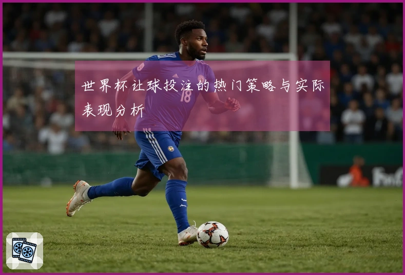 世界杯让球投注的热门策略与实际表现分析