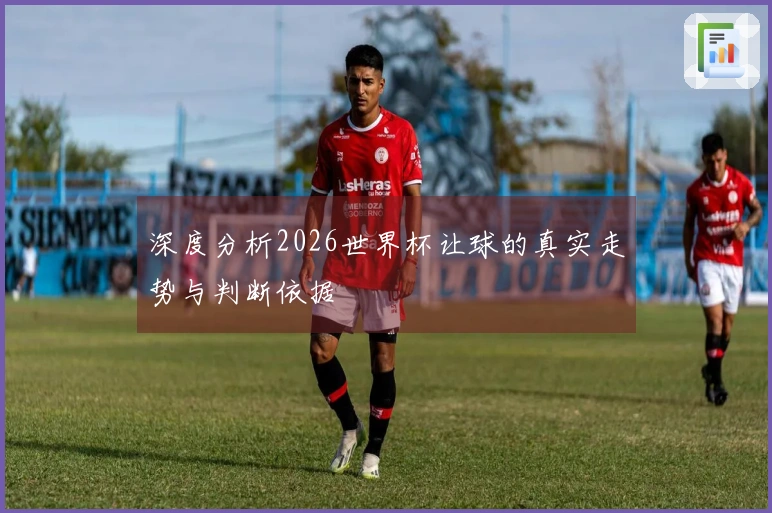 深度分析2026世界杯让球的真实走势与判断依据