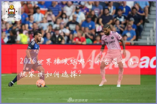 2026世界杯滚球哪个平台最可靠，玩家该如何选择？