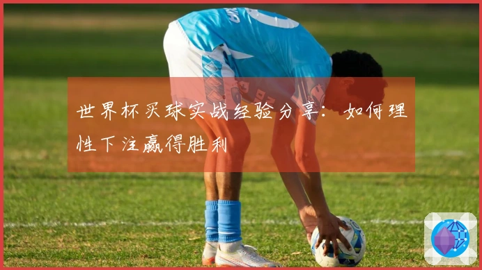 世界杯买球实战经验分享：如何理性下注赢得胜利