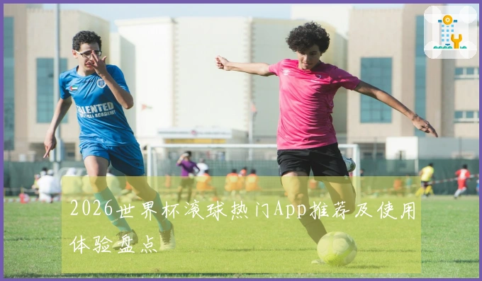 2026世界杯滚球热门App推荐及使用体验盘点