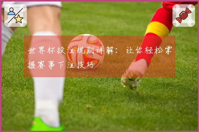 世界杯投注规则详解：让你轻松掌握赛事下注技巧