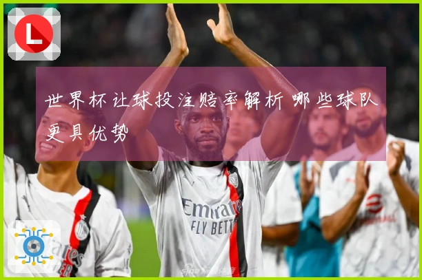世界杯让球投注赔率解析 哪些球队更具优势