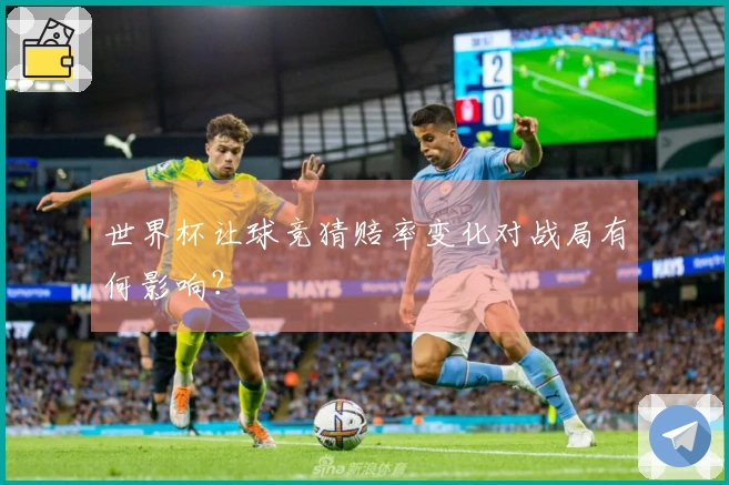 世界杯让球竞猜赔率变化对战局有何影响？