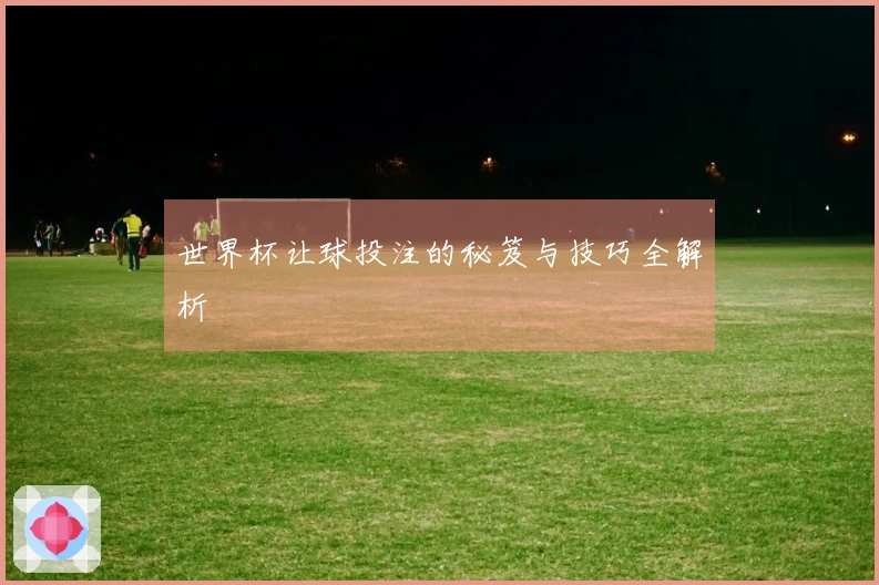 世界杯让球投注的秘笈与技巧全解析