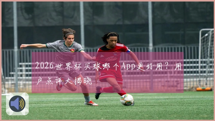 2026世界杯买球哪个App更好用？用户点评大揭晓