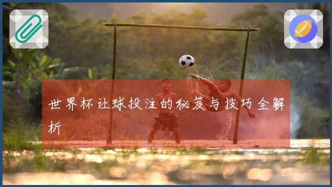 世界杯让球投注的秘笈与技巧全解析