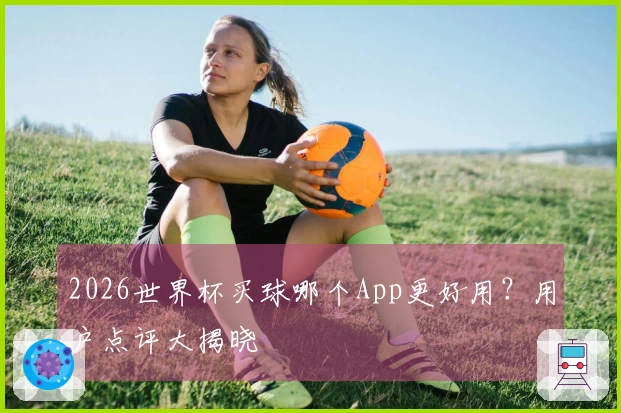 2026世界杯买球哪个App更好用？用户点评大揭晓