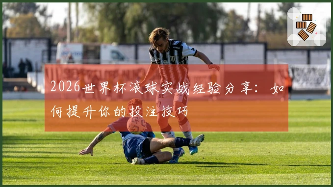 2026世界杯滚球实战经验分享：如何提升你的投注技巧