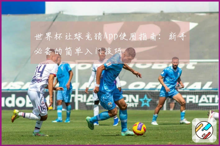 世界杯让球竞猜App使用指南：新手必备的简单入门技巧