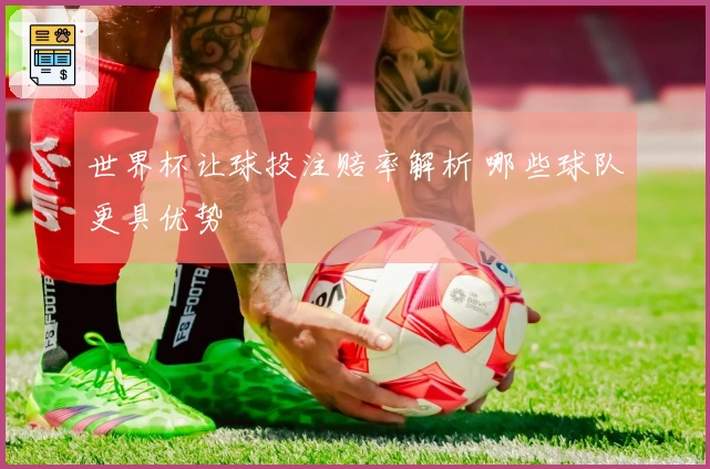 世界杯让球投注赔率解析 哪些球队更具优势