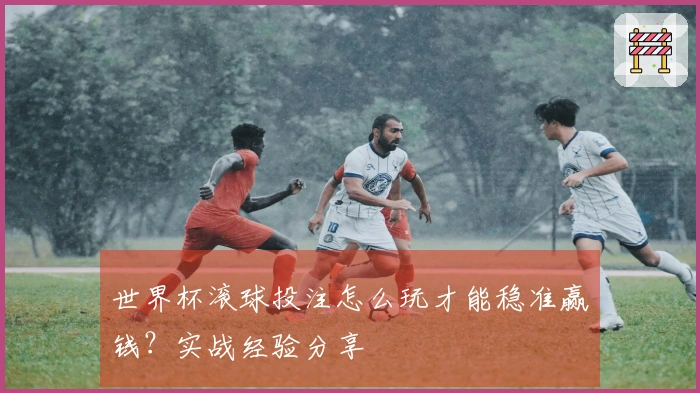 世界杯滚球投注怎么玩才能稳准赢钱？实战经验分享