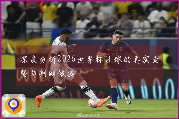 深度分析2026世界杯让球的真实走势与判断依据