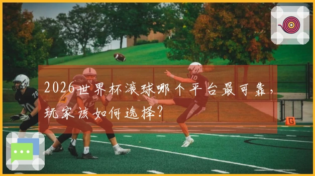 2026世界杯滚球哪个平台最可靠，玩家该如何选择？